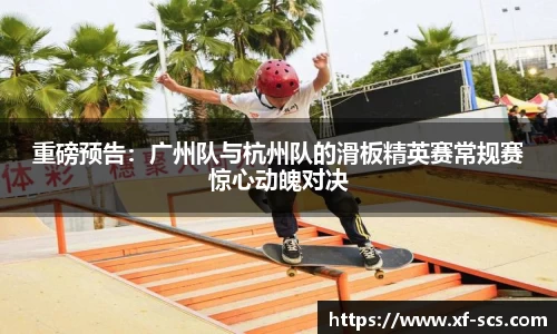 重磅预告：广州队与杭州队的滑板精英赛常规赛惊心动魄对决