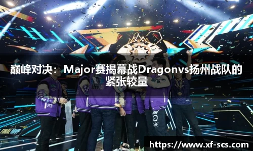 巅峰对决：Major赛揭幕战Dragonvs扬州战队的紧张较量